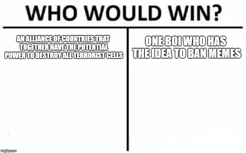 Who Would Win? Meme | AN ALLIANCE OF COUNTRIES THAT TOGETHER HAVE THE POTENTIAL POWER TO DESTROY ALL TERRORIST CELLS; ONE BOI WHO HAS THE IDEA TO BAN MEMES | image tagged in memes,who would win | made w/ Imgflip meme maker