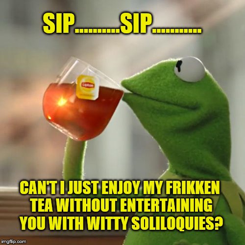 But That's None Of My Business | SIP...…….SIP...….…. CAN'T I JUST ENJOY MY FRIKKEN TEA WITHOUT ENTERTAINING YOU WITH WITTY SOLILOQUIES? | image tagged in memes,but thats none of my business,kermit the frog | made w/ Imgflip meme maker