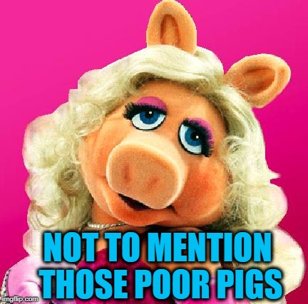 Miss Piggy | NOT TO MENTION THOSE POOR PIGS | image tagged in miss piggy | made w/ Imgflip meme maker