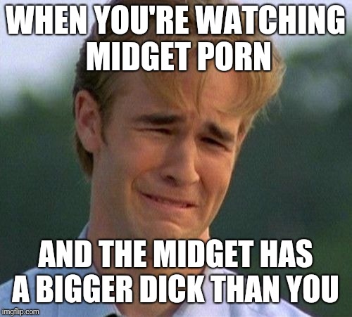 1990s First World Problems Meme | WHEN YOU'RE WATCHING MIDGET PORN; AND THE MIDGET HAS A BIGGER DICK THAN YOU | image tagged in memes,1990s first world problems | made w/ Imgflip meme maker