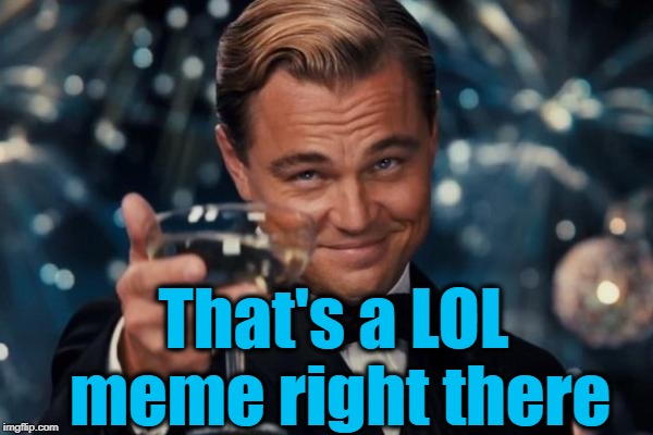 Leonardo Dicaprio Cheers Meme | That's a LOL meme right there | image tagged in memes,leonardo dicaprio cheers | made w/ Imgflip meme maker