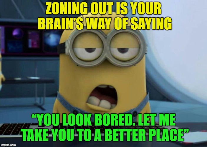 zoned out........... | ZONING OUT IS YOUR BRAIN’S WAY OF SAYING; “YOU LOOK BORED. LET ME TAKE YOU TO A BETTER PLACE” | image tagged in memes,funny,tired,short bus | made w/ Imgflip meme maker
