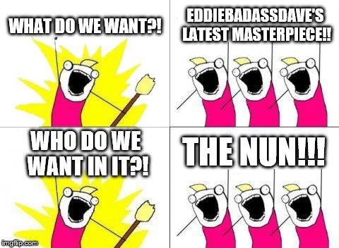 What Do We Want Meme | WHAT DO WE WANT?! EDDIEBADASSDAVE'S LATEST MASTERPIECE!! THE NUN!!! WHO DO WE WANT IN IT?! | image tagged in memes,what do we want | made w/ Imgflip meme maker