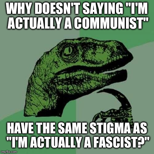Philosoraptor contemplates hypocrisy. | WHY DOESN'T SAYING "I'M ACTUALLY A COMMUNIST"; HAVE THE SAME STIGMA AS "I'M ACTUALLY A FASCIST?" | image tagged in memes,philosoraptor,communist,fascist,politics | made w/ Imgflip meme maker