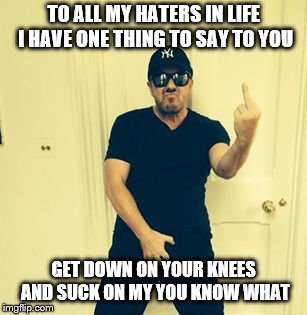 Crotch Grab | TO ALL MY HATERS IN LIFE I HAVE ONE THING TO SAY TO YOU; GET DOWN ON YOUR KNEES AND SUCK ON MY YOU KNOW WHAT | image tagged in crotch grab | made w/ Imgflip meme maker
