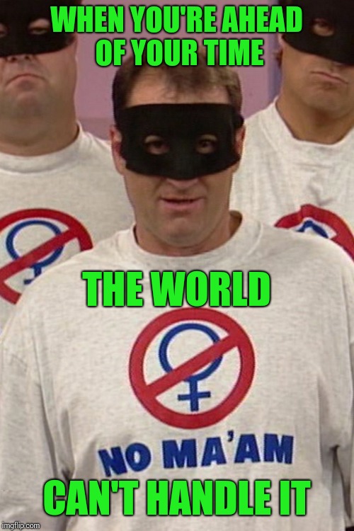 National Organization Of Men Against Amazonian Masterhood | WHEN YOU'RE AHEAD OF YOUR TIME; THE WORLD; CAN'T HANDLE IT | image tagged in memes,al bundy,feminism | made w/ Imgflip meme maker