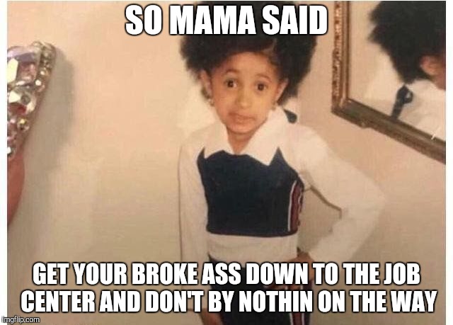 Young Cardi B Meme | SO MAMA SAID GET YOUR BROKE ASS DOWN TO THE JOB CENTER AND DON'T BY NOTHIN ON THE WAY | image tagged in young cardi b | made w/ Imgflip meme maker