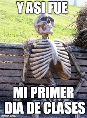 Waiting Skeleton Meme | Y ASI FUE; MI PRIMER DIA DE CLASES | image tagged in memes,waiting skeleton | made w/ Imgflip meme maker