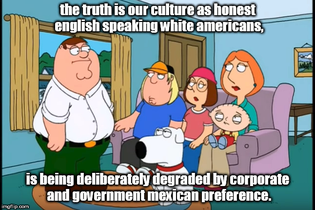 mexican vs american preference truth. | the truth is our culture as honest english speaking white americans, is being deliberately degraded by corporate and government mexican preference. | image tagged in liberals | made w/ Imgflip meme maker