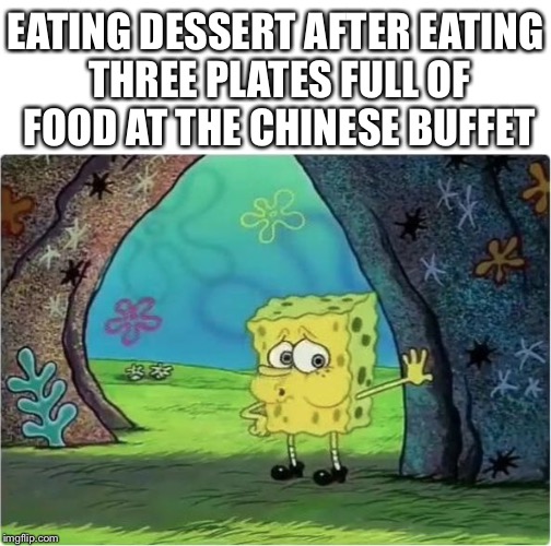 Tired Spongebob | EATING DESSERT AFTER EATING THREE PLATES FULL OF FOOD AT THE CHINESE BUFFET | image tagged in tired spongebob | made w/ Imgflip meme maker