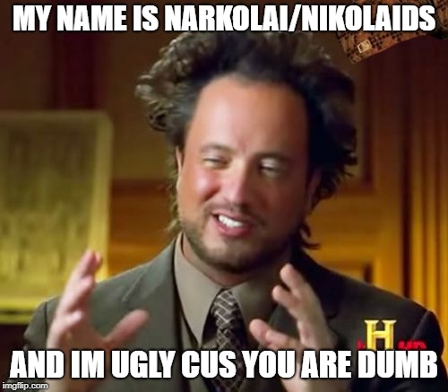 Ancient Aliens Meme | MY NAME IS NARKOLAI/NIKOLAIDS; AND IM UGLY CUS YOU ARE DUMB | image tagged in memes,ancient aliens,scumbag | made w/ Imgflip meme maker