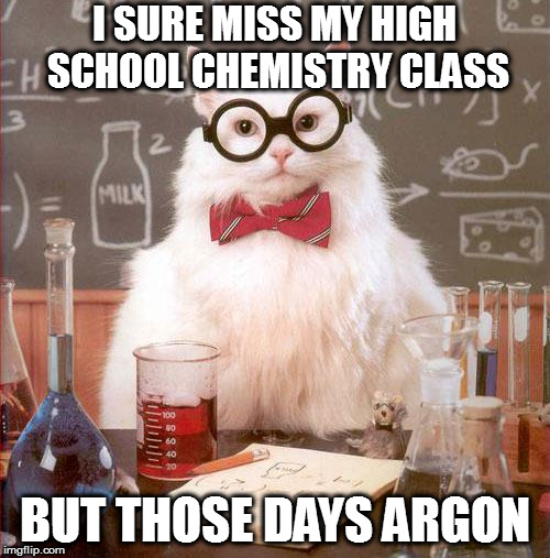 Science Cat | I SURE MISS MY HIGH SCHOOL CHEMISTRY CLASS; BUT THOSE DAYS ARGON | image tagged in science cat | made w/ Imgflip meme maker
