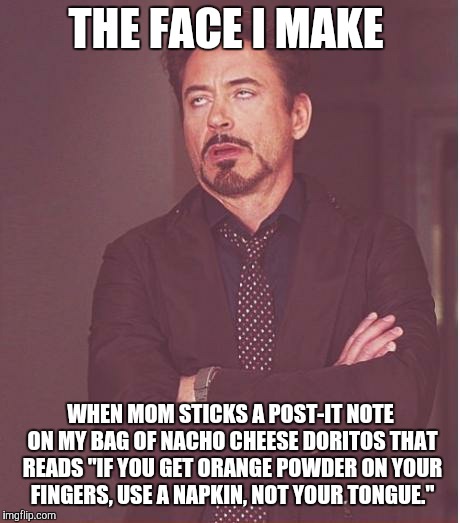 Now, I know what you're thinking. "Why not Cheetos? They make your fingers orange, too." | THE FACE I MAKE; WHEN MOM STICKS A POST-IT NOTE ON MY BAG OF NACHO CHEESE DORITOS THAT READS "IF YOU GET ORANGE POWDER ON YOUR FINGERS, USE A NAPKIN, NOT YOUR TONGUE." | image tagged in memes,face you make robert downey jr,doritos,really mom | made w/ Imgflip meme maker