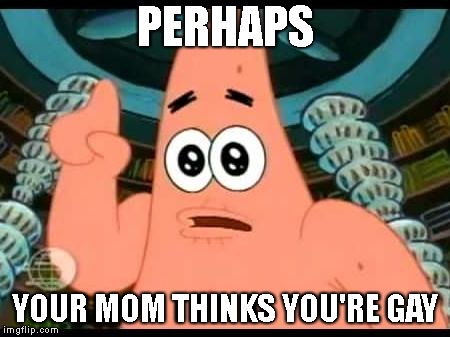 Patrick Says Meme | PERHAPS YOUR MOM THINKS YOU'RE GAY | image tagged in memes,patrick says | made w/ Imgflip meme maker