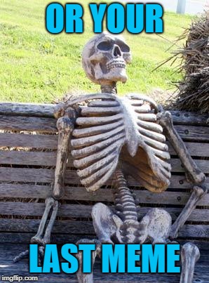 Waiting Skeleton Meme | OR YOUR LAST MEME | image tagged in memes,waiting skeleton | made w/ Imgflip meme maker