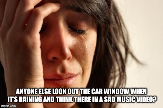 I know someone else does this | ANYONE ELSE LOOK OUT THE CAR WINDOW WHEN IT’S RAINING AND THINK THERE IN A SAD MUSIC VIDEO? | image tagged in memes,first world problems | made w/ Imgflip meme maker