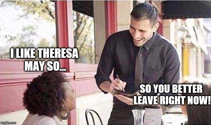 waiter taking order | I LIKE THERESA MAY SO... SO YOU BETTER LEAVE RIGHT NOW! | image tagged in waiter taking order | made w/ Imgflip meme maker