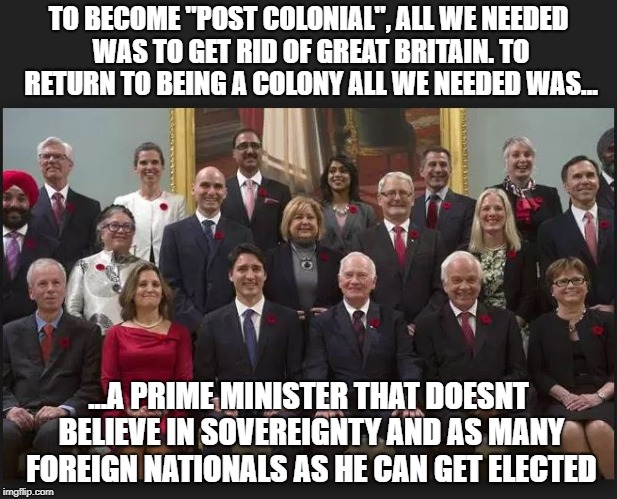 Canada colonized | TO BECOME "POST COLONIAL", ALL WE NEEDED WAS TO GET RID OF GREAT BRITAIN. TO RETURN TO BEING A COLONY ALL WE NEEDED WAS... ...A PRIME MINISTER THAT DOESNT BELIEVE IN SOVEREIGNTY AND AS MANY FOREIGN NATIONALS AS HE CAN GET ELECTED | image tagged in liberalism is a mental disorder,immigration,liberal hypocrisy,justin trudeau,canada | made w/ Imgflip meme maker