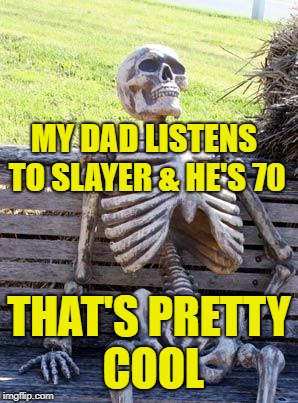 Waiting Skeleton Meme | MY DAD LISTENS TO SLAYER & HE'S 70 THAT'S PRETTY COOL | image tagged in memes,waiting skeleton | made w/ Imgflip meme maker