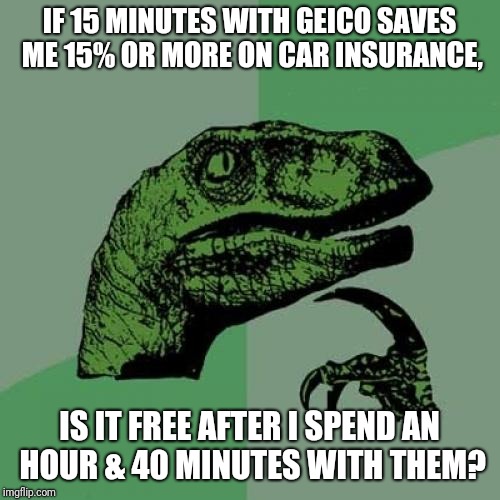 Philosoraptor | IF 15 MINUTES WITH GEICO SAVES ME 15% OR MORE ON CAR INSURANCE, IS IT FREE AFTER I SPEND AN HOUR & 40 MINUTES WITH THEM? | image tagged in memes,philosoraptor | made w/ Imgflip meme maker