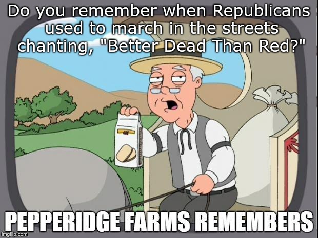 PEPPERIDGE FARMS REMEMBERS | Do you remember when Republicans used to march in the streets chanting, "Better Dead Than Red?" | image tagged in pepperidge farms remembers | made w/ Imgflip meme maker