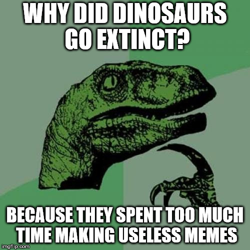 Dinosaur ponder | WHY DID DINOSAURS GO EXTINCT? BECAUSE THEY SPENT TOO MUCH TIME MAKING USELESS MEMES | image tagged in dinosaur ponder | made w/ Imgflip meme maker