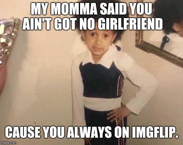 My Momma Said | MY MOMMA SAID YOU AIN'T GOT NO GIRLFRIEND; CAUSE YOU ALWAYS ON IMGFLIP. | image tagged in my momma said | made w/ Imgflip meme maker