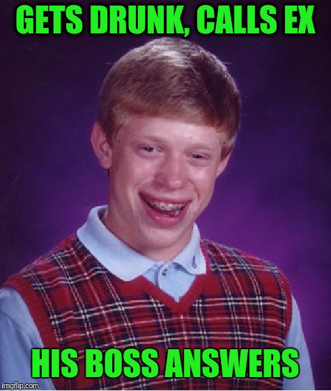 Bad Luck Brian Meme | GETS DRUNK, CALLS EX HIS BOSS ANSWERS | image tagged in memes,bad luck brian | made w/ Imgflip meme maker