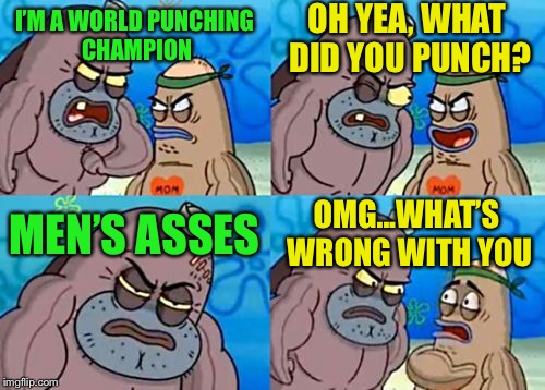 Raw brown eye boxing Is not a super power | OH YEA, WHAT DID YOU PUNCH? I’M A WORLD PUNCHING CHAMPION; MEN’S ASSES; OMG...WHAT’S WRONG WITH YOU | image tagged in memes,how tough are you | made w/ Imgflip meme maker