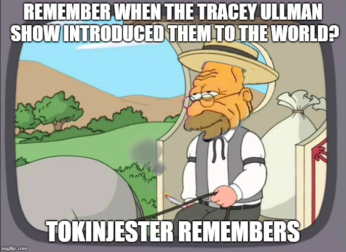 REMEMBER WHEN THE TRACEY ULLMAN SHOW INTRODUCED THEM TO THE WORLD? TOKINJESTER REMEMBERS | made w/ Imgflip meme maker