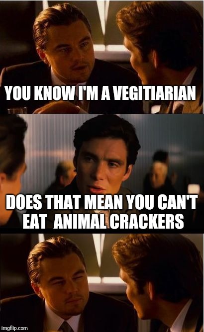 No animals were hurt in making these crackers | YOU KNOW I'M A VEGITIARIAN; DOES THAT MEAN YOU CAN'T EAT  ANIMAL CRACKERS | image tagged in memes,inception | made w/ Imgflip meme maker