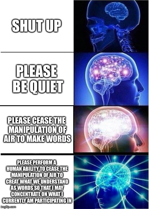 Variants of be quiet | SHUT UP; PLEASE BE QUIET; PLEASE CEASE THE MANIPULATION OF AIR TO MAKE WORDS; PLEASE PERFORM A HUMAN ABILITY TO CEASE THE MANIPULATION OF AIR TO CREAT WHAT WE UNDERSTAND AS WORDS SO THAT I MAY CONCENTRATE ON WHAT I CURRENTLY AM PARTICIPATING IN | image tagged in memes,expanding brain,funny,original meme,fumperdink | made w/ Imgflip meme maker