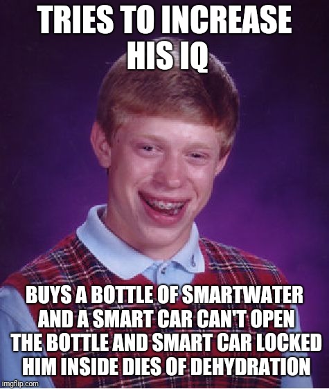 Adrian's baseball games | TRIES TO INCREASE HIS IQ; BUYS A BOTTLE OF SMARTWATER AND A SMART CAR CAN'T OPEN THE BOTTLE AND SMART CAR LOCKED HIM INSIDE DIES OF DEHYDRATION | image tagged in memes,bad luck brian | made w/ Imgflip meme maker