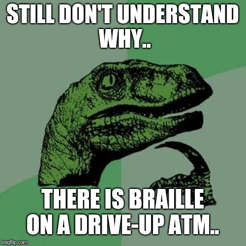 Philosoraptor Meme | STILL DON'T UNDERSTAND WHY.. THERE IS BRAILLE ON A DRIVE-UP ATM.. | image tagged in memes,philosoraptor | made w/ Imgflip meme maker