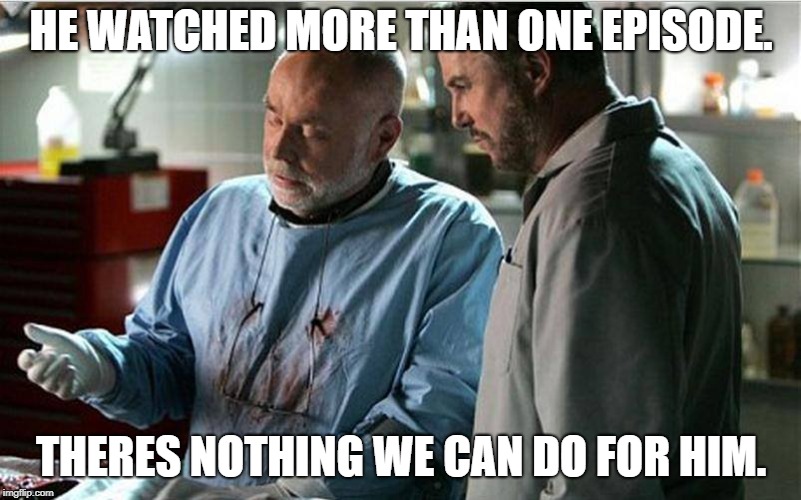 csi autopsy | HE WATCHED MORE THAN ONE EPISODE. THERES NOTHING WE CAN DO FOR HIM. | image tagged in csi autopsy | made w/ Imgflip meme maker