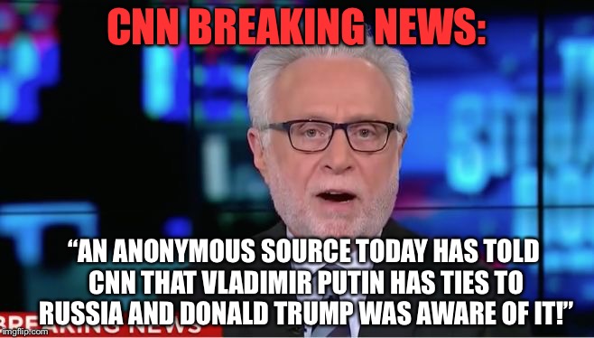 Anonymous sources with knowledge of the situation... | CNN BREAKING NEWS:; “AN ANONYMOUS SOURCE TODAY HAS TOLD CNN THAT VLADIMIR PUTIN HAS TIES TO RUSSIA AND DONALD TRUMP WAS AWARE OF IT!” | image tagged in wolf blitzer,cnn fake news | made w/ Imgflip meme maker