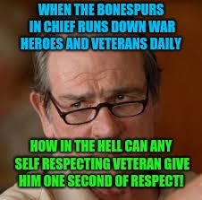 Respect him for what?  | WHEN THE BONESPURS IN CHIEF RUNS DOWN WAR HEROES AND VETERANS DAILY; HOW IN THE HELL CAN ANY SELF RESPECTING VETERAN GIVE HIM ONE SECOND OF RESPECT! | image tagged in my face when someone asks a stupid question,donald trump,republicans | made w/ Imgflip meme maker