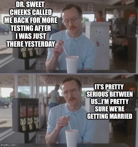 Kip Pretty Serious | DR. SWEET CHEEKS CALLED ME BACK FOR MORE TESTING AFTER I WAS JUST THERE YESTERDAY; IT’S PRETTY SERIOUS BETWEEN US...I’M PRETTY SURE WE’RE GETTING MARRIED | image tagged in kip pretty serious | made w/ Imgflip meme maker