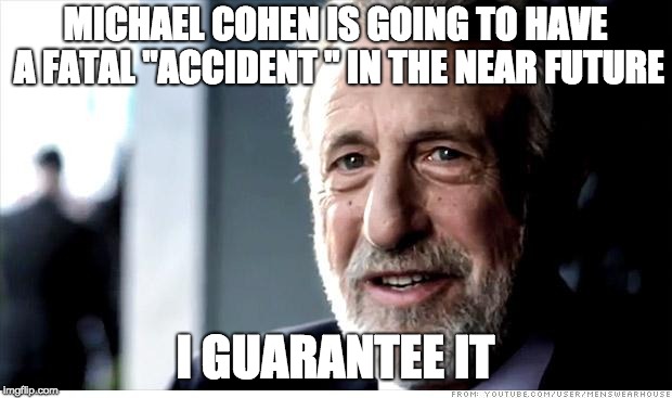 I Guarantee It Meme | MICHAEL COHEN IS GOING TO HAVE A FATAL "ACCIDENT " IN THE NEAR FUTURE; I GUARANTEE IT | image tagged in memes,i guarantee it,AdviceAnimals | made w/ Imgflip meme maker