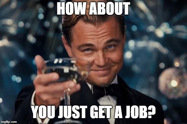 Leonardo Dicaprio Cheers Meme | HOW ABOUT YOU JUST GET A JOB? | image tagged in memes,leonardo dicaprio cheers | made w/ Imgflip meme maker