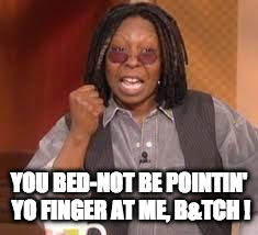 whoopi | YOU BED-NOT BE POINTIN' YO FINGER AT ME, B&TCH ! | image tagged in whoopi | made w/ Imgflip meme maker