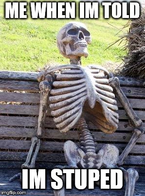Waiting Skeleton Meme | ME WHEN IM TOLD; IM STUPED | image tagged in memes,waiting skeleton | made w/ Imgflip meme maker