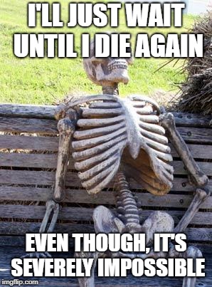 You can't die 2x, kids. | I'LL JUST WAIT UNTIL I DIE AGAIN; EVEN THOUGH, IT'S SEVERELY IMPOSSIBLE | image tagged in memes,waiting skeleton | made w/ Imgflip meme maker