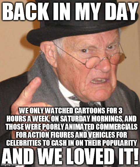 BACK IN MY DAY WE ONLY WATCHED CARTOONS FOR 3 HOURS A WEEK, ON SATURDAY MORNINGS, AND THOSE WERE POORLY ANIMATED COMMERCIALS FOR ACTION FIGU | image tagged in memes,back in my day | made w/ Imgflip meme maker