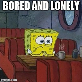 BORED AND LONELY | made w/ Imgflip meme maker