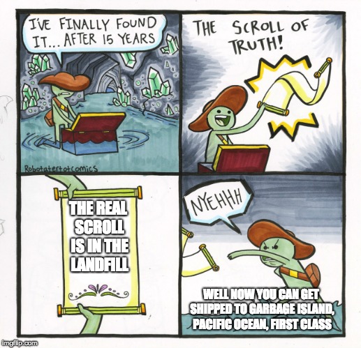The Scroll Of Truth Meme | THE REAL SCROLL IS IN THE LANDFILL; WELL NOW YOU CAN GET SHIPPED TO GARBAGE ISLAND, PACIFIC OCEAN, FIRST CLASS | image tagged in memes,the scroll of truth | made w/ Imgflip meme maker