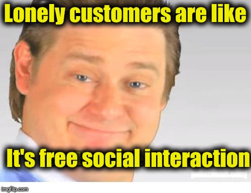 It's Free Real Estate | Lonely customers are like; It's free social interaction | image tagged in it's free real estate,retail | made w/ Imgflip meme maker