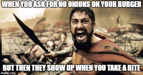 Sparta Leonidas Meme | WHEN YOU ASK FOR NO ONIONS ON YOUR BURGER; BUT THEN THEY SHOW UP WHEN YOU TAKE A BITE | image tagged in memes,sparta leonidas | made w/ Imgflip meme maker