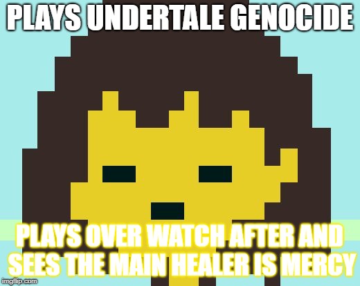 :( | PLAYS UNDERTALE GENOCIDE; PLAYS OVER WATCH AFTER AND SEES THE MAIN HEALER IS MERCY | image tagged in frisk's face | made w/ Imgflip meme maker