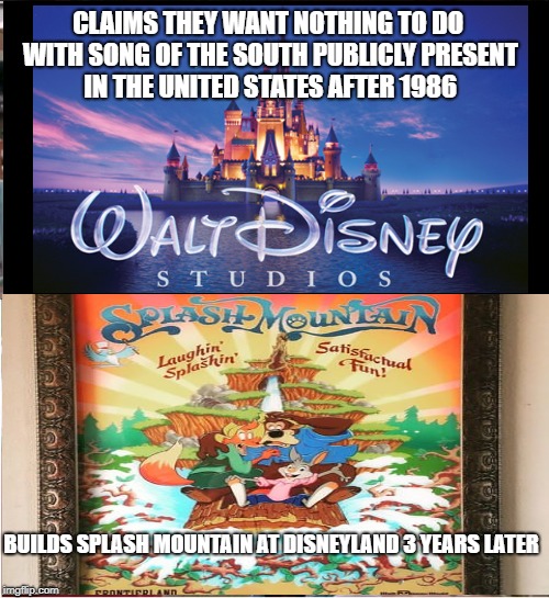 Song of the South and Splash Mountain | CLAIMS THEY WANT NOTHING TO DO WITH SONG OF THE SOUTH PUBLICLY PRESENT IN THE UNITED STATES AFTER 1986; BUILDS SPLASH MOUNTAIN AT DISNEYLAND 3 YEARS LATER | image tagged in song of the south,splash mountain,disney,contradiction,contradictory | made w/ Imgflip meme maker